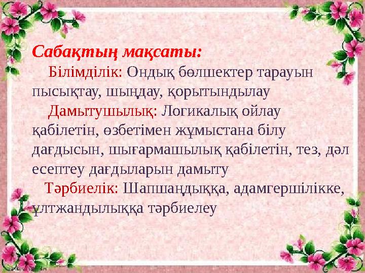 Сабақтың мақсаты: Білімділік: Ондық бөлшектер тарауын пысықтау, шыңдау, қорытындылау Дамытушылық: Логикалық ойлау қаб
