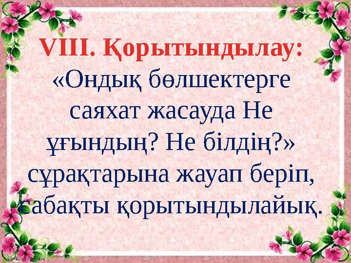 VIII. Қорытындылау: «Ондық бөлшектерге саяхат жасауда Не ұғындың? Не білдің?» сұрақтарына жауап беріп, сабақты қорытындылайы