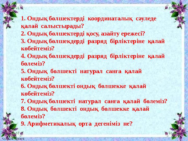 1. Ондық бөлшектерді координаталық сәуледе қалай салыстырады? 2. Ондық бөлшектерді қосу, азайту ережесі? 3. Ондық бөлшекдер