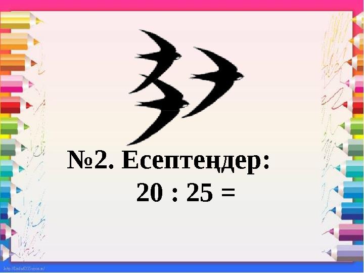 №2. Есептеңдер: 20 : 25 =
