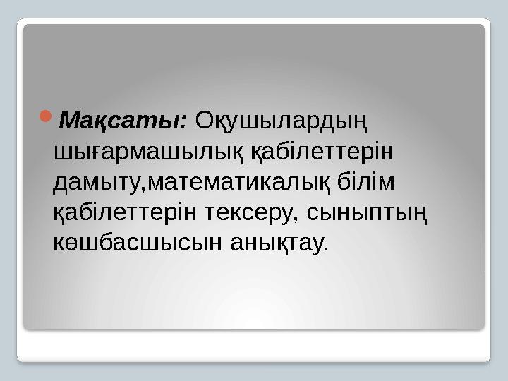 Мақсаты: Оқушылардың шығармашылық қабілеттерін дамыту,математикалық білім қабілеттерін тексеру, сыныптың көшбасшысын анық