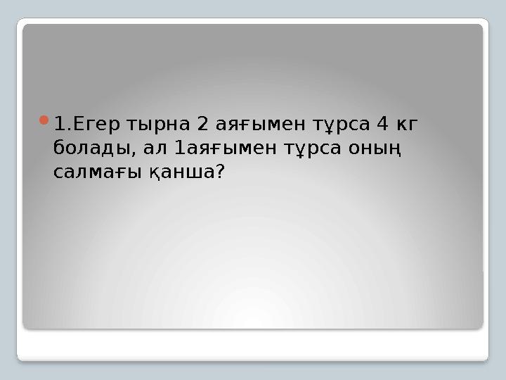 1.Егер тырна 2 аяғымен тұрса 4 кг болады, ал 1аяғымен тұрса оның салмағы қанша?