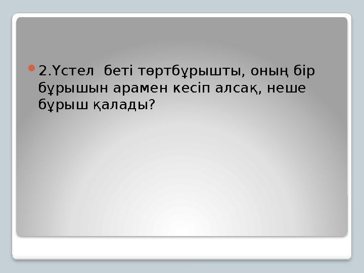 2.Үстел беті төртбұрышты, оның бір бұрышын арамен кесіп алсақ, неше бұрыш қалады?