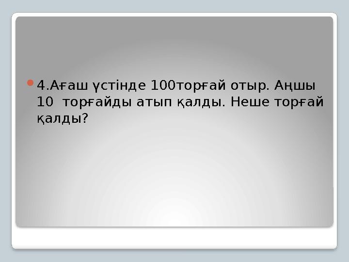 4.Ағаш үстінде 100торғай отыр. Аңшы 10 торғайды атып қалды. Неше торғай қалды?