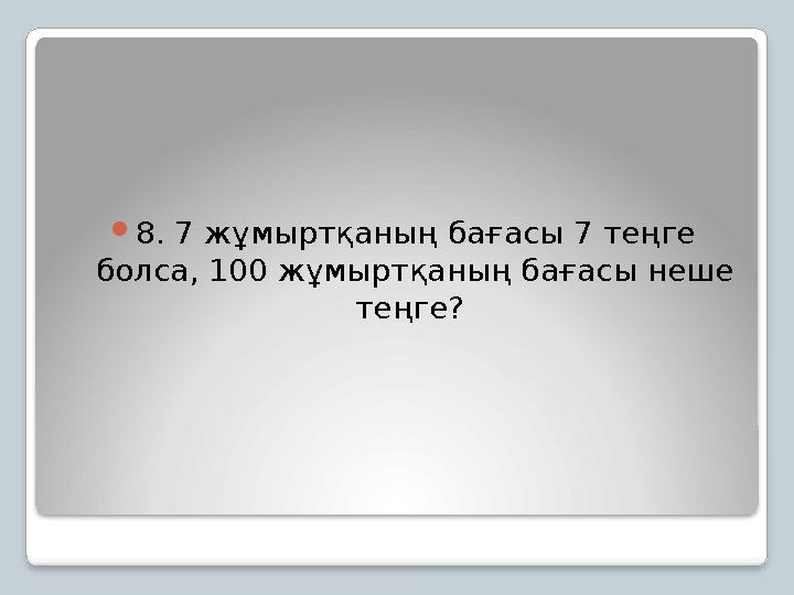 8. 7 жұмыртқаның бағасы 7 теңге болса, 100 жұмыртқаның бағасы неше теңге?