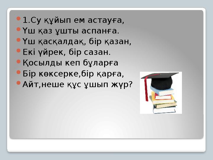 1.Су құйып ем астауға, Үш қаз ұшты аспанға. Үш қасқалдақ, бір қазан, Екі үйрек, бір сазан. Қосылды кеп бұларға Бір көксе