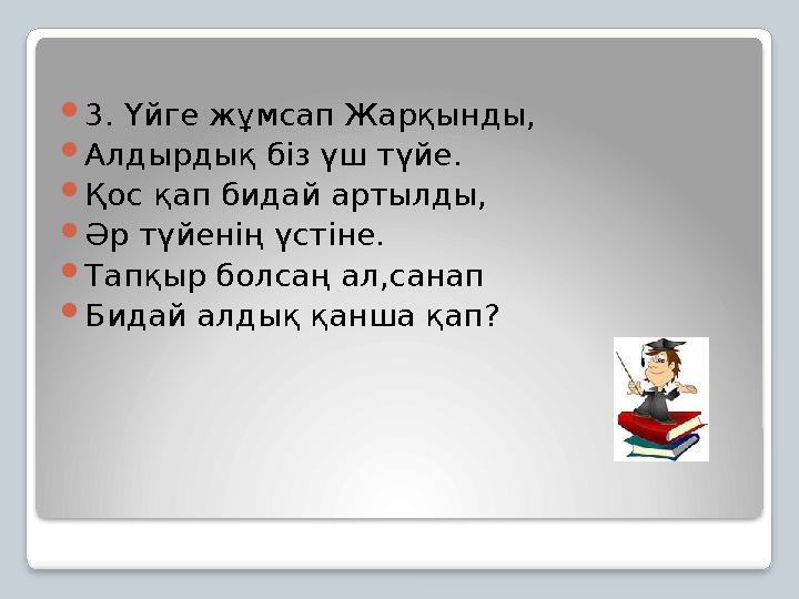 3. Үйге жұмсап Жарқынды, Алдырдық біз үш түйе. Қос қап бидай артылды, Әр түйенің үстіне. Тапқыр болсаң ал,санап Бидай ал