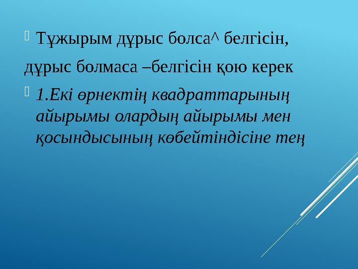 Тұжырым дұрыс болса^ белгісін, дұрыс болмаса –белгісін қою керек 1.Екі өрнектің квадраттарының айырымы олардың айырымы мен қ