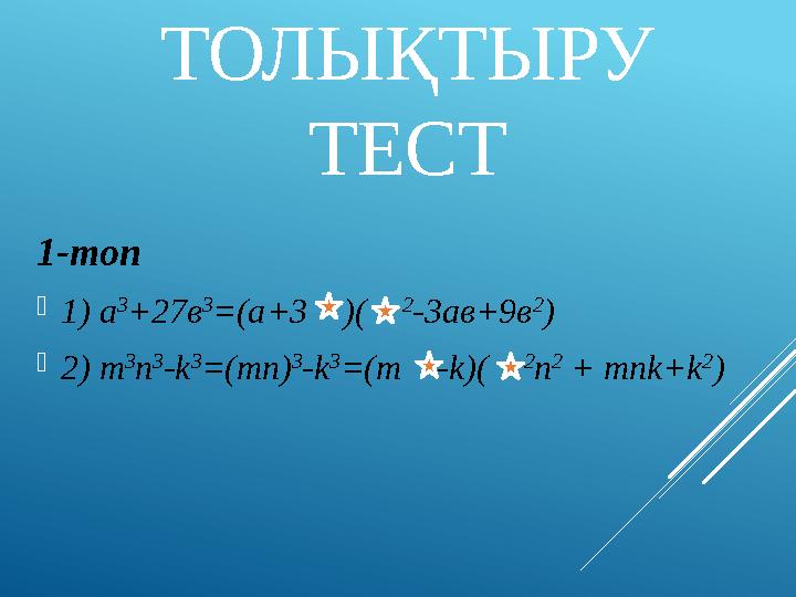 ТОЛЫҚТЫРУ ТЕСТ 1-топ 1) а 3 +27в 3 =(а+3 )( 2 -3ав+9в 2 ) 2) m 3 n 3 -k 3 =(mn) 3 -k 3 =(m -k)( 2 n 2 + mnk+k