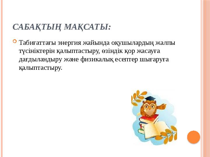 САБАҚТЫҢ МАҚСАТЫ: Табиғаттағы энергия жайында оқушылардың жалпы түсініктерін қалыптастыру, өзіндік қор жасауға дағдыланды