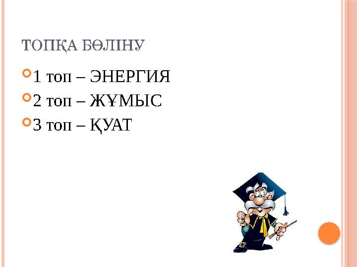ТОПҚА БӨЛІНУ 1 топ – ЭНЕРГИЯ 2 топ – ЖҰМЫС 3 топ – ҚУАТ