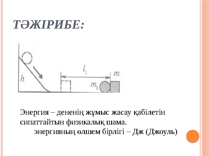 ТӘЖІРИБЕ: Энергия – дененің жұмыс жасау қабілетін сипаттайтын физикалық шама. энергияның өлшем бірлігі – Дж (Джоуль)