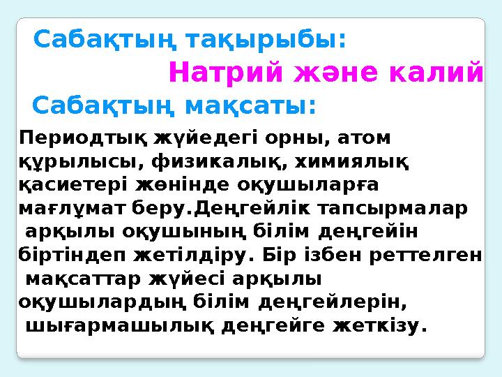 Сабақтың тақырыбы: Натрий және калий Сабақтың мақсаты: Периодтық жүйедегі орны, атом құрылысы, физикалық, химиялық қасиетері