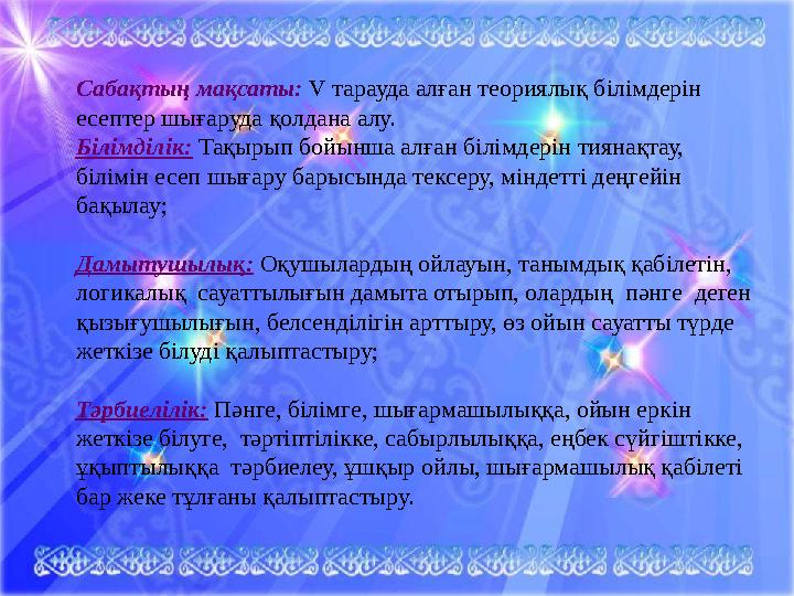 Сабақтың мақсаты: V тарауда алған теориялық білімдерін есептер шығаруда қолдана алу. Білімділік: Тақырып бойынша алған білімдер