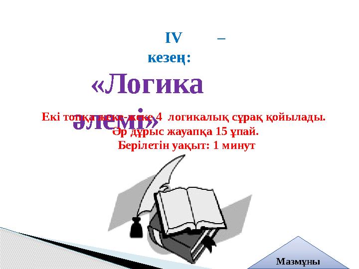 ІV – кезең: «Логика әлемі» Екі топқа жеке-жеке 4 логикалық сұрақ қойылады. Әр дұрыс жауапқа 15 ұпай. Берілетін уақыт: