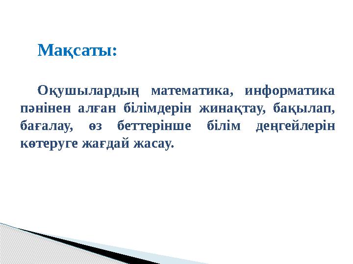 Мақсаты: Оқушылардың математика, информатика пәнінен алған білімдерін жинақтау, бақылап, бағалау, өз беттерінше білім дең