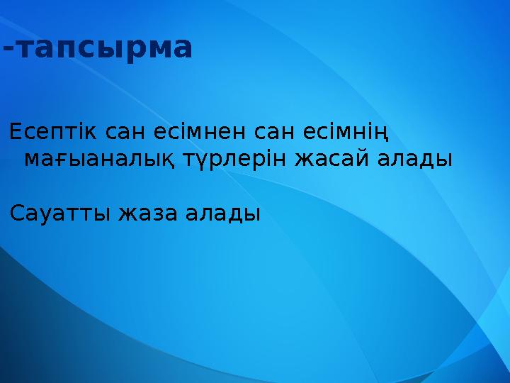 2-тапсырма 1.Есептік сан есімнен сан есімнің мағыаналық түрлерін жасай алады 2. Сауатты жаза алады