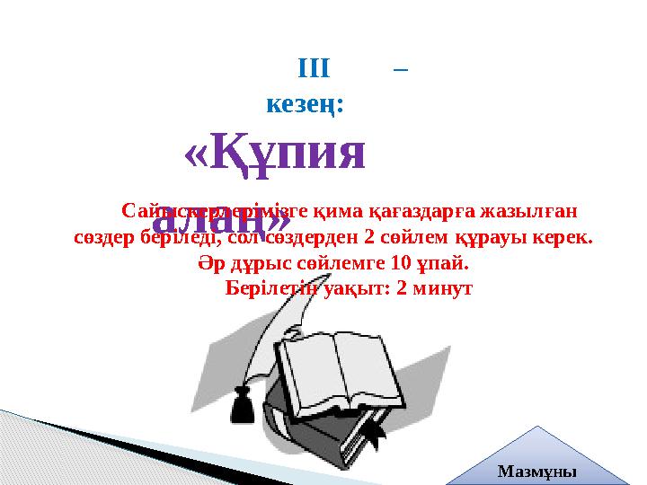 ІІІ – кезең: «Құпия алаң» Сайыскерлерімізге қима қағаздарға жазылған сөздер беріледі, сол сөздерден 2 сөйлем құрауы керек