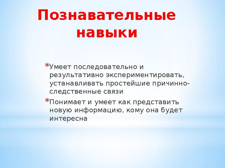 Познавательные навыки * Умеет последовательно и результативно экспериментировать, устанавливать простейшие причинно- следстве