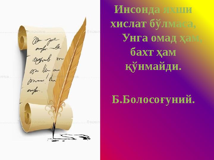 Инсонда яхши хислат бўлмаса, Унга омад ҳам, бахт ҳам қўнмайди. Б.Болосоғуний.