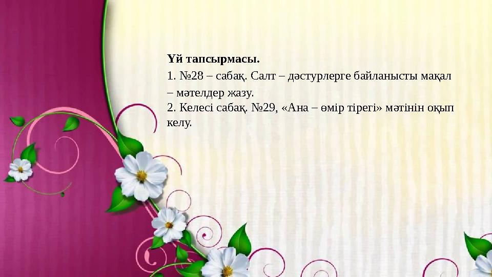 Үй тапсырмасы. 1. №28 – сабақ. Салт – дәстурлерге байланысты мақал – мәтелдер жазу. 2. Келесі сабақ. №29, «Ана – өмір тірегі» м