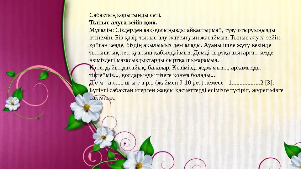 Сабақтың қорытынды сәті. Тыныс алуға зейін қою. Мұғалім: Сіздерден аяқ-қолыңызды айқастырмай, түзу отыруыңызды өтінемін. Біз қ