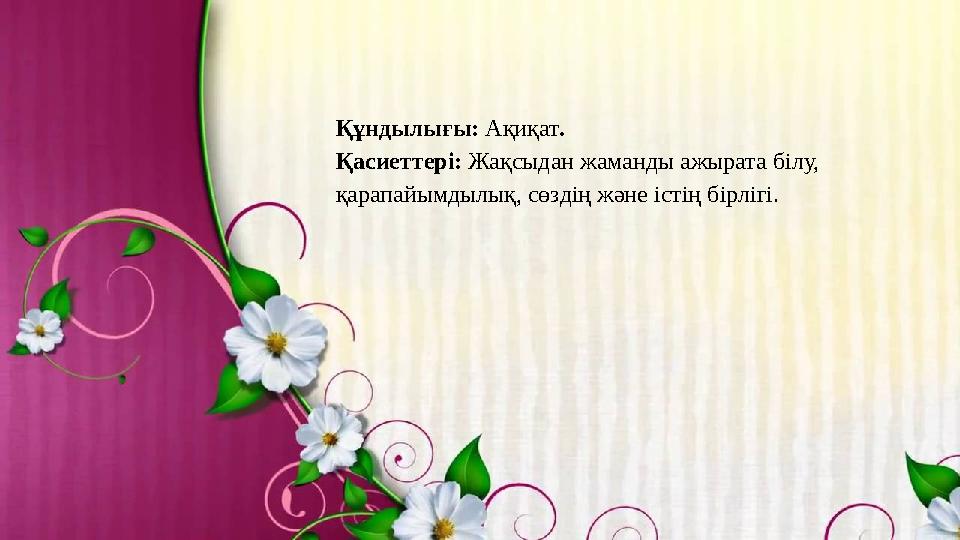 Құндылығы: Ақиқат. Қасиеттері: Жақсыдан жаманды ажырата білу, қарапайымдылық, сөздің және істің бірлігі.