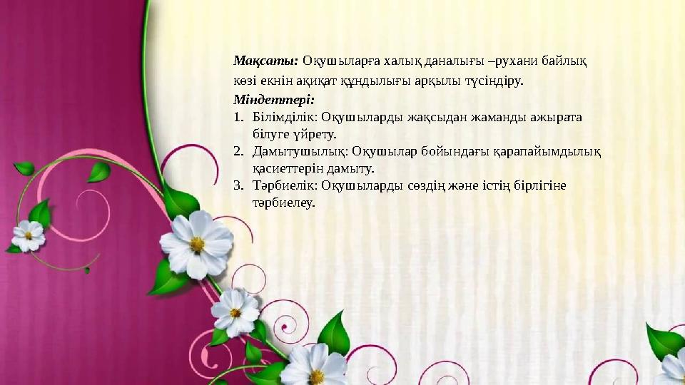 Мақсаты: Оқушыларға халық даналығы –рухани байлық көзі екнін ақиқат құндылығы арқылы түсіндіру. Міндеттері: 1.Білімділік: Оқуш