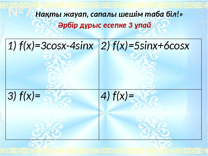 1) f(x)=3cosx-4sinx2) f(x)=5sinx+6cosx 3) f(x)= 4) f(x)= №7 Нақты жауап, сапалы шешім таба біл!» Әрбір дұрыс есепке 3 ұпай
