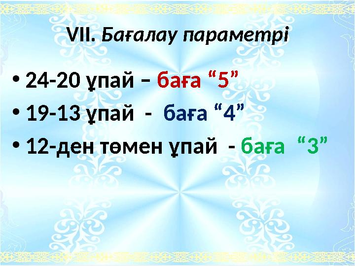 VIІ. Бағалау параметрі •24-20 ұпай – баға “5” •19-13 ұпай - баға “4” •12-ден төмен ұпай - баға “3”