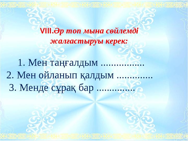 VIІІ.Әр топ мына сөйлемді жалғастыруы керек: 1. Мен таңғалдым ................. 2. Мен ойланып қалдым ..............