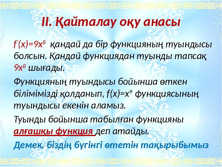 ІІ. Қайталау оқу анасы f ’ (x)=9x 8 қандай да бір функцияның туындысы болсын. Қандай функциядан туынды тапсақ 9x 8 шығады.