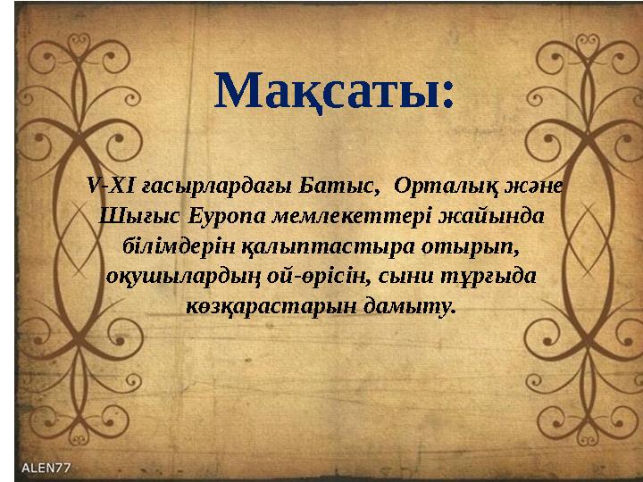 Мақсаты: V-XI ғасырлардағы Батыс, Орталық және Шығыс Еуропа мемлекеттері жайында білімдерін қалыптастыра отырып, оқушылар