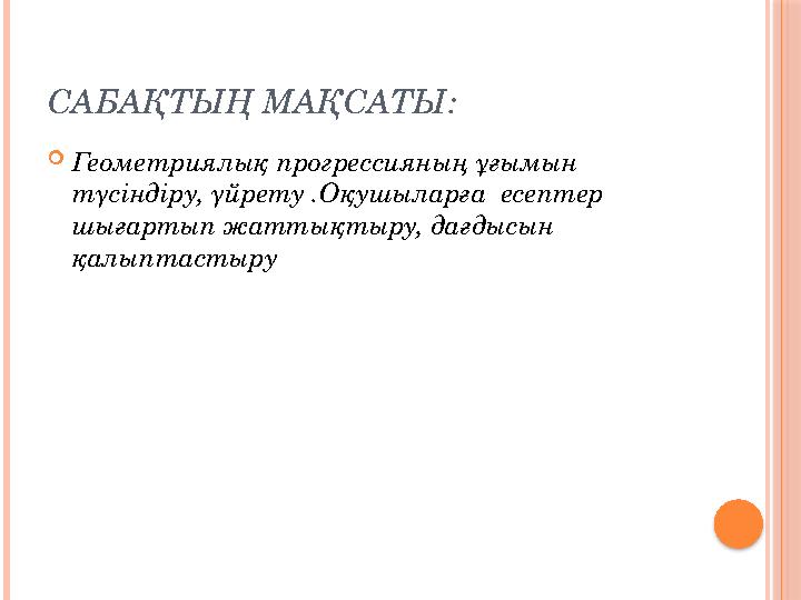 САБАҚТЫҢ МАҚСАТЫ: Геометриялық прогрессияның ұғымын түсіндіру, үйрету .Оқушыларға есептер шығартып жаттықтыру, дағдысын