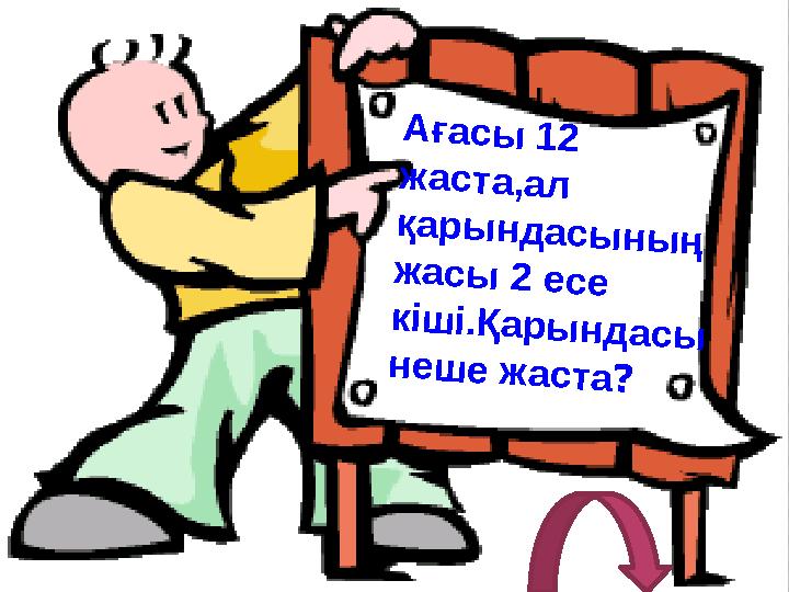 Ағасы 12 жаста,ал қарындасының жасы 2 есе кіші.Қарындасы неше жаста?