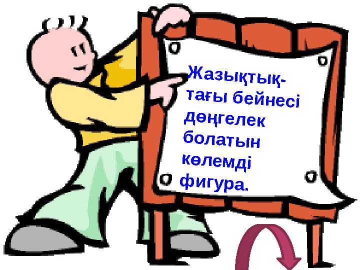 Жазықтық- тағы бейнесі дөңгелек болатын көлемді фигура.