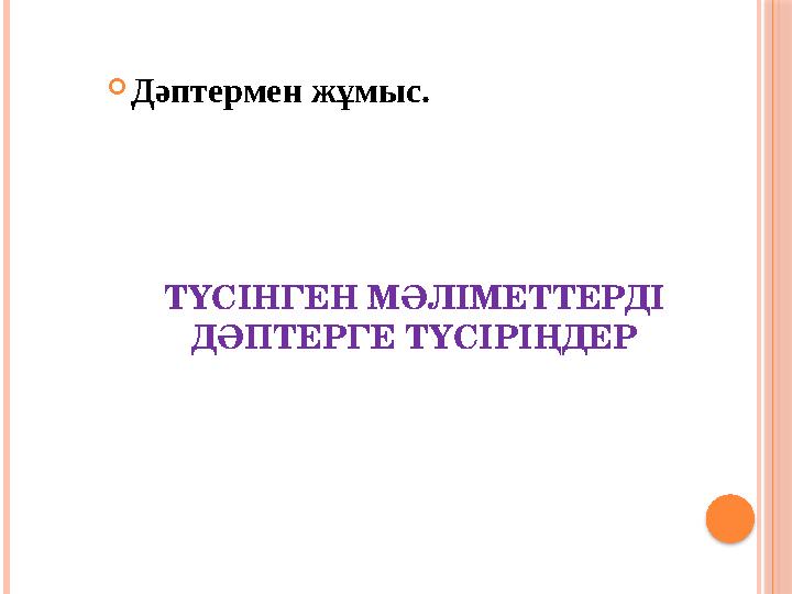 ТҮСІНГЕН МӘЛІМЕТТЕРДІ ДӘПТЕРГЕ ТҮСІРІҢДЕР Дәптермен жұмыс.