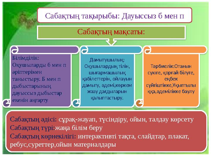 Сабақтың мақсаты: Сабақтың тақырыбы: Дауыссыз б мен п Білімділік: Оқушыларды б мен п әріптерімен таныстыру. Б мен п дыбыста