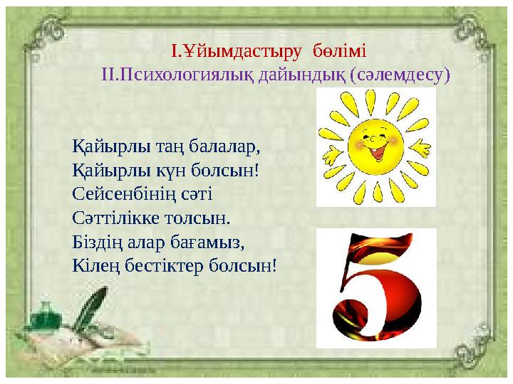 I.Ұйымдастыру бөлімі II.Психологиялық дайындық (сәлемдесу) Қайырлы таң балалар, Қайырлы күн болсын! Се