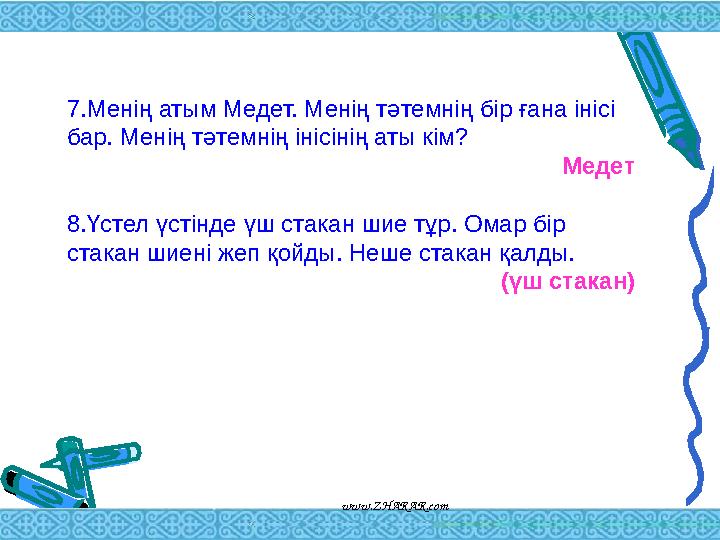 7.Менің атым Медет. Менің тәтемнің бір ғана інісі бар. Менің тәтемнің інісінің аты кім? Медет 8.Үстел үстінде үш стакан шие т
