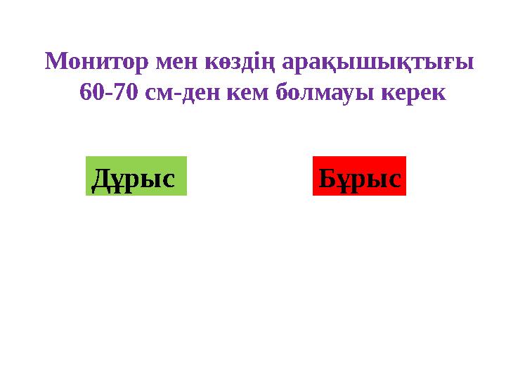 Монитор мен көздің арақышықтығы 60-70 см-ден кем болмауы керек Дұрыс Бұрыс