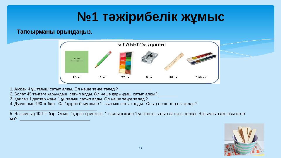 14 №1 тәжірибелік жұмыс Тапсырманы орындаңыз. 1. Айжан 4 ұштағыш сатып алды. Ол неше теңге төледі? ______________ 2. Бол