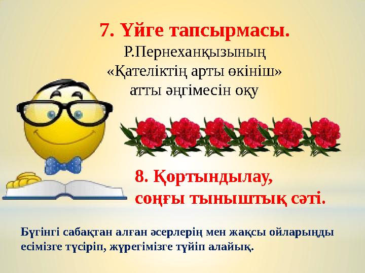 7. Үйге тапсырмасы. Р.Пернеханқызының «Қателіктің арты өкініш» атты әңгімесін оқу 8. Қортындылау, соңғы тыныштық сәті. Бүгінг