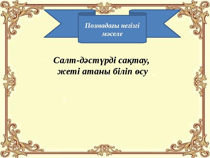 Поэмадағы негізгі мәселе Салт-дәстүрді сақтау, жеті атаны біліп өсу