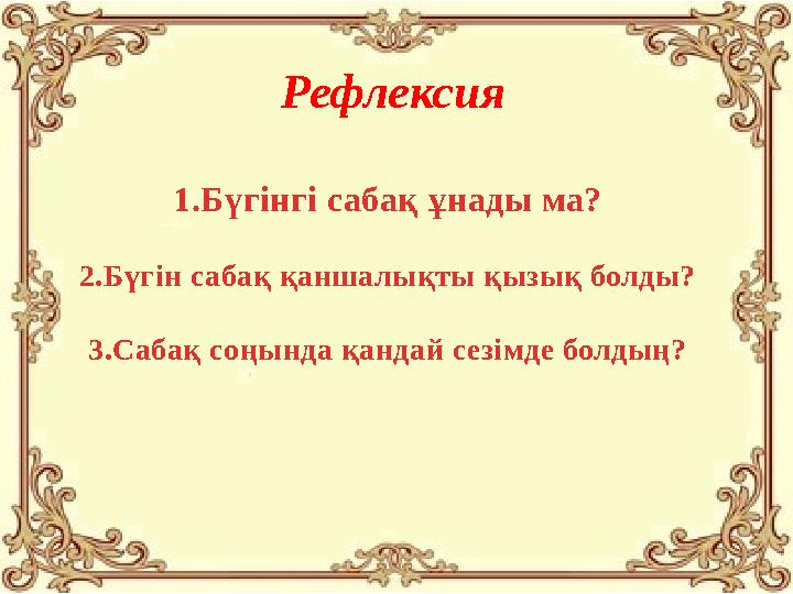 Рефлексия 1.Бүгінгі сабақ ұнады ма? 2.Бүгін сабақ қаншалықты қызық болды? 3.Сабақ соңында қандай сезімде болдың?