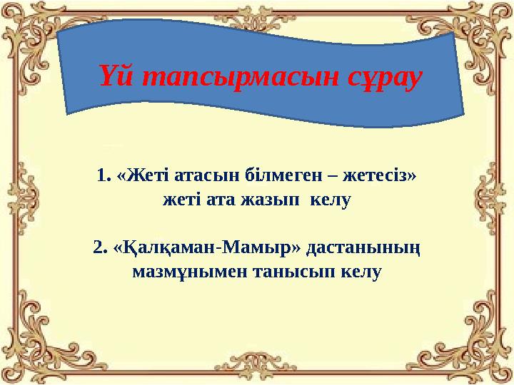 Үй тапсырмасын сұрау 1. «Жеті атасын білмеген – жетесіз» жеті ата жазып келу 2. «Қалқаман-Мамыр» дастанының мазмұнымен танысы