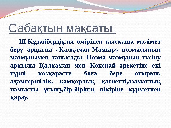 Сабақтың мақсаты: Ш.Құдайбердіұлы өмірінен қысқаша мәлімет беру арқылы «Қалқаман-Мамыр» поэмасының мазмұнымен танысады. Поэ