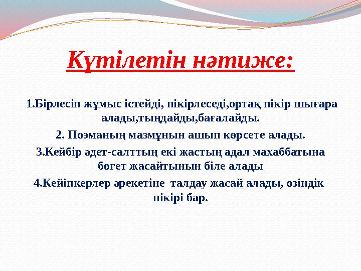 Күтілетін нәтиже: 1.Бірлесіп жұмыс істейді, пікірлеседі,ортақ пікір шығара алады,тыңдайды,бағалайды. 2. Поэманың мазмұнын аш