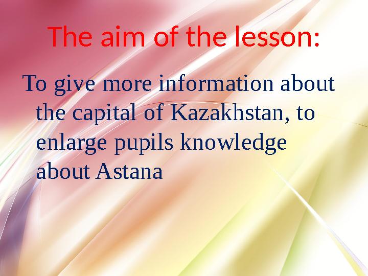 The aim of the lesson: To give more information about the capital of Kazakhstan, to enlarge pupils knowledge about Astana