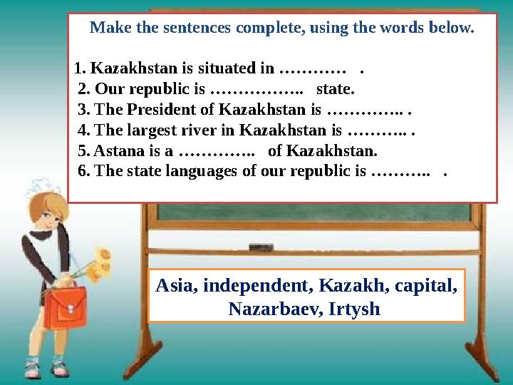 Make the sentences complete, using the words below. 1. Kazakhstan is situated in ………… . 2. Our republic is …………….. state.